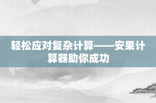 轻松应对复杂计算——安果计算器助你成功