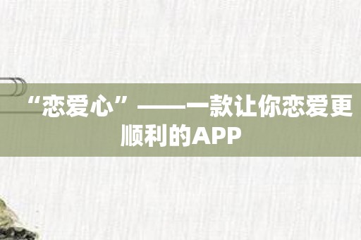 “恋爱心”——一款让你恋爱更顺利的APP