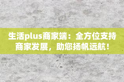生活plus商家端：全方位支持商家发展，助您扬帆远航！