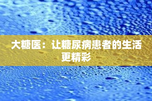 大糖医：让糖尿病患者的生活更精彩