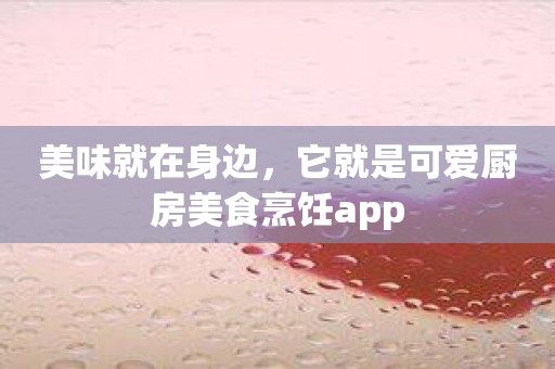 美味就在身边，它就是可爱厨房美食烹饪app