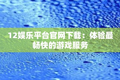 12娱乐平台官网下载：体验最畅快的游戏服务