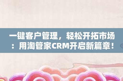 一键客户管理，轻松开拓市场：用淘管家CRM开启新篇章！