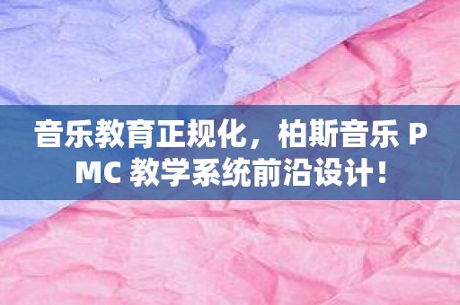音乐教育正规化，柏斯音乐 PMC 教学系统前沿设计！