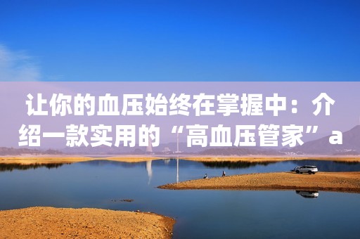让你的血压始终在掌握中：介绍一款实用的“高血压管家”app