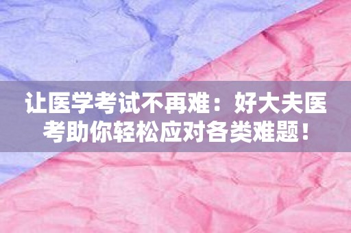 让医学考试不再难：好大夫医考助你轻松应对各类难题！