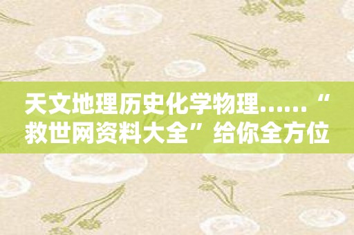 天文地理历史化学物理……“救世网资料大全”给你全方位知识支持！
