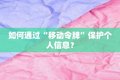 如何通过“移动令牌”保护个人信息？