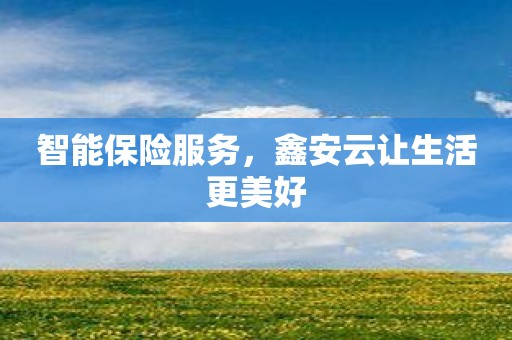智能保险服务，鑫安云让生活更美好