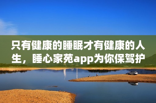 只有健康的睡眠才有健康的人生，睡心家苑app为你保驾护航！