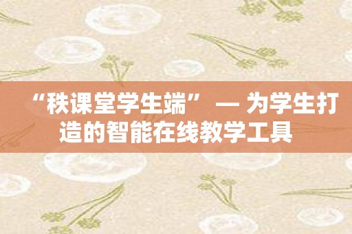 “秩课堂学生端” — 为学生打造的智能在线教学工具
