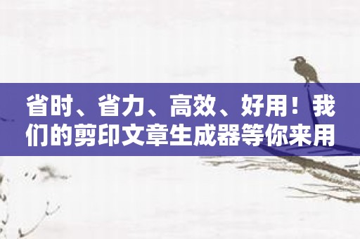 省时、省力、高效、好用！我们的剪印文章生成器等你来用！