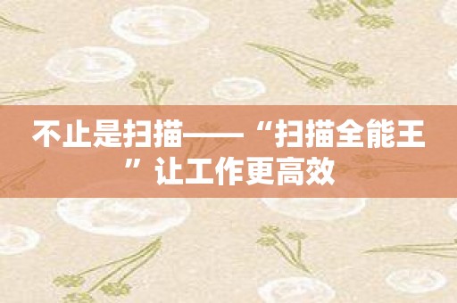 不止是扫描——“扫描全能王”让工作更高效