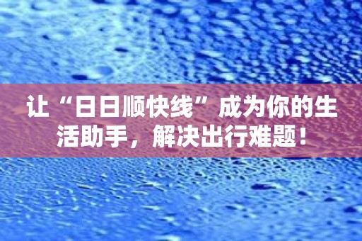 让“日日顺快线”成为你的生活助手，解决出行难题！