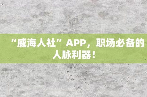 “威海人社”APP，职场必备的人脉利器！