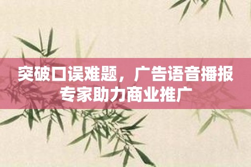 突破口误难题，广告语音播报专家助力商业推广