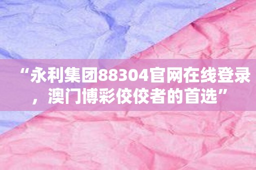 “永利集团88304官网在线登录，澳门博彩佼佼者的首选”
