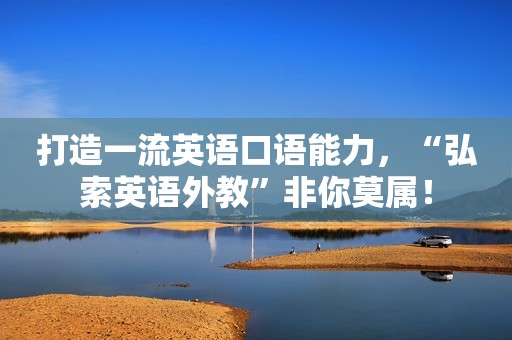 打造一流英语口语能力，“弘索英语外教”非你莫属！