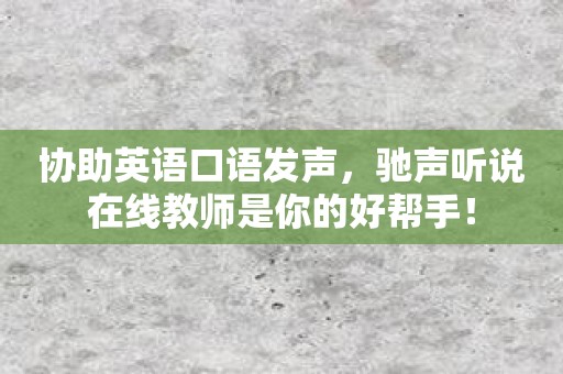协助英语口语发声，驰声听说在线教师是你的好帮手！