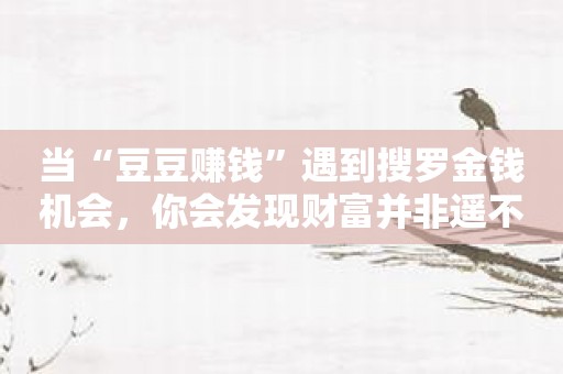 当“豆豆赚钱”遇到搜罗金钱机会，你会发现财富并非遥不可及