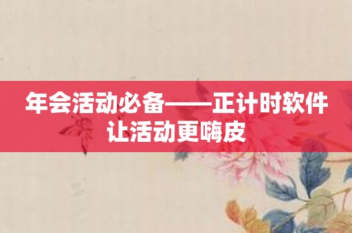 年会活动必备——正计时软件让活动更嗨皮