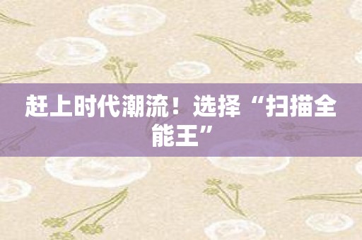 赶上时代潮流！选择“扫描全能王”