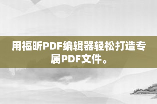 用福昕PDF编辑器轻松打造专属PDF文件。