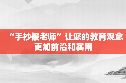 “手抄报老师”让您的教育观念更加前沿和实用