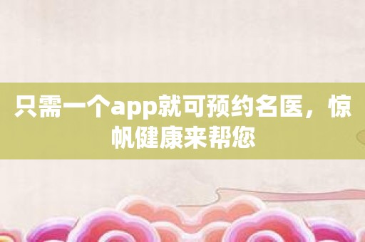 只需一个app就可预约名医，惊帆健康来帮您