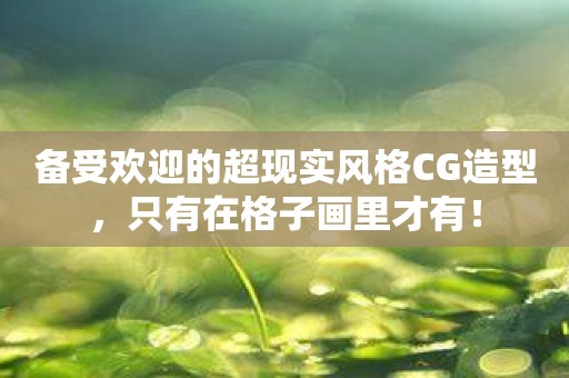备受欢迎的超现实风格CG造型，只有在格子画里才有！