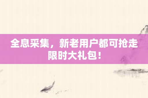 全息采集，新老用户都可抢走限时大礼包！