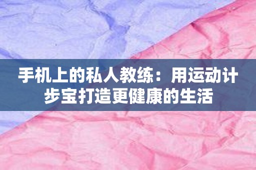 手机上的私人教练：用运动计步宝打造更健康的生活