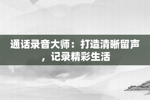通话录音大师：打造清晰留声，记录精彩生活