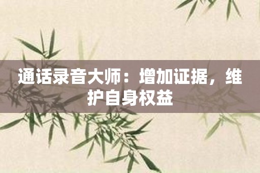 通话录音大师：增加证据，维护自身权益