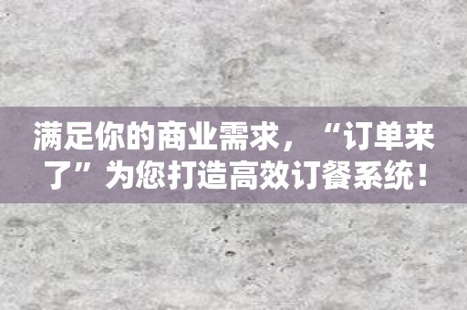 满足你的商业需求，“订单来了”为您打造高效订餐系统！
