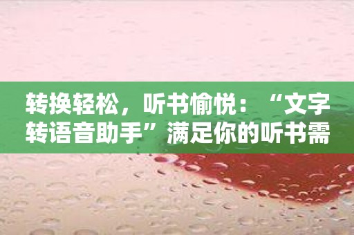转换轻松，听书愉悦：“文字转语音助手”满足你的听书需求