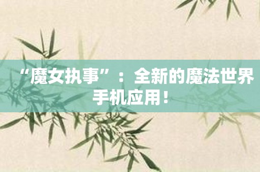 “魔女执事”：全新的魔法世界手机应用！