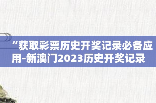 “获取彩票历史开奖记录必备应用-新澳门2023历史开奖记录查询”