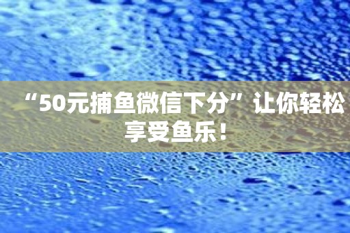 “50元捕鱼微信下分”让你轻松享受鱼乐！
