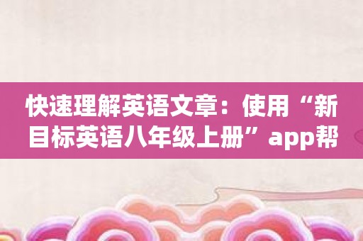 快速理解英语文章：使用“新目标英语八年级上册”app帮你提高阅读能力