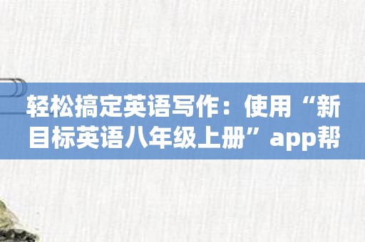 轻松搞定英语写作：使用“新目标英语八年级上册”app帮你提高写作技巧