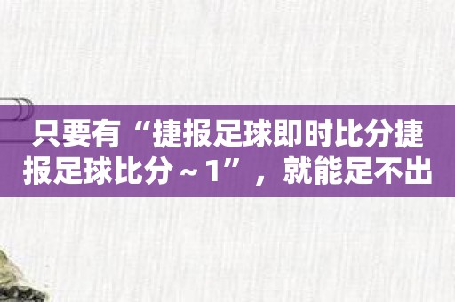 只要有“捷报足球即时比分捷报足球比分～1”，就能足不出户玩转足球！
