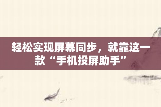 轻松实现屏幕同步，就靠这一款“手机投屏助手”