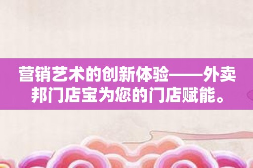 营销艺术的创新体验——外卖邦门店宝为您的门店赋能。