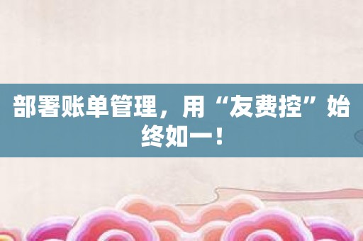 部署账单管理，用“友费控”始终如一！