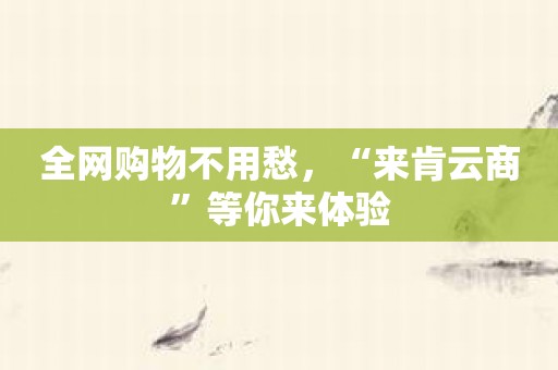 全网购物不用愁，“来肯云商”等你来体验