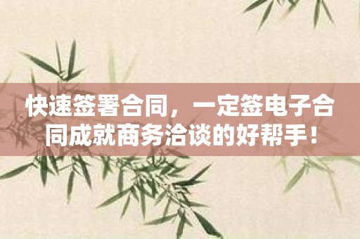 快速签署合同，一定签电子合同成就商务洽谈的好帮手！