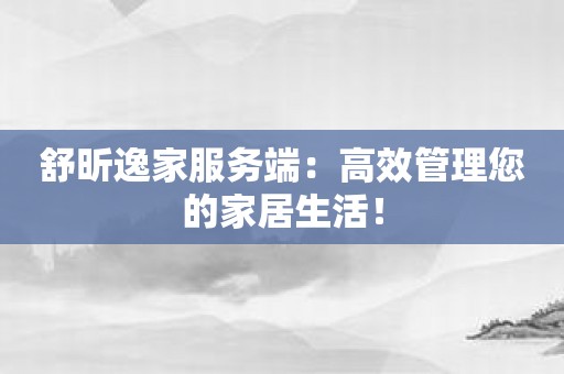舒昕逸家服务端：高效管理您的家居生活！