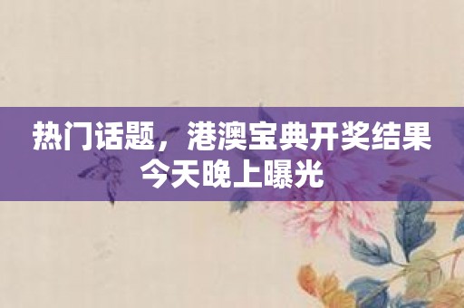 热门话题，港澳宝典开奖结果今天晚上曝光