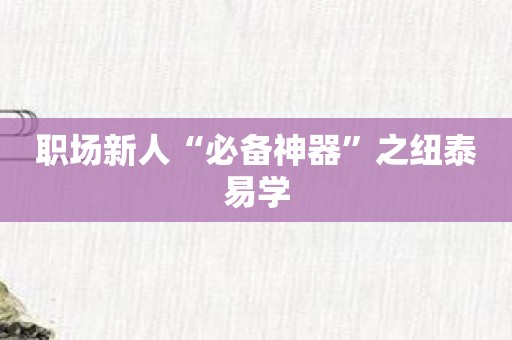 职场新人“必备神器”之纽泰易学